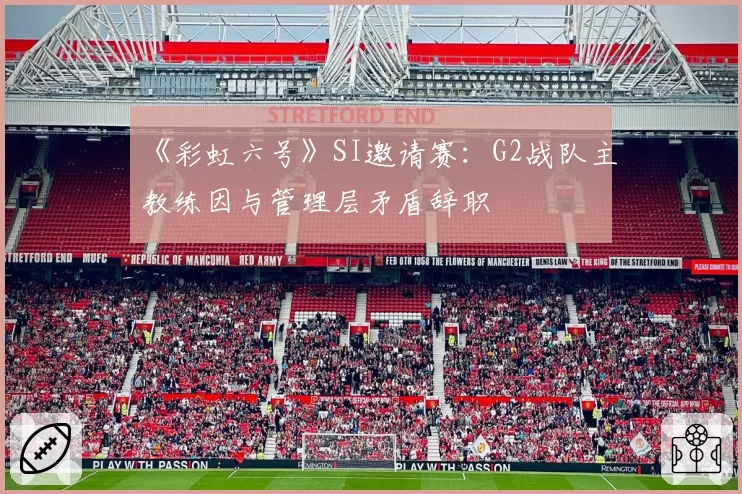 《彩虹六号》SI邀请赛：G2战队主教练因与管理层矛盾辞职