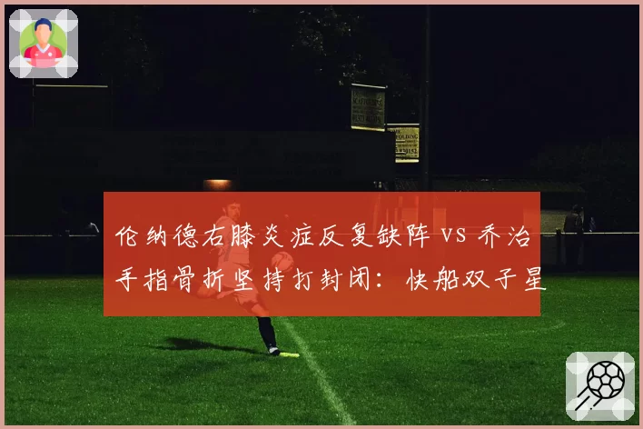 伦纳德右膝炎症反复缺阵 vs 乔治手指骨折坚持打封闭：快船双子星韧性之辩