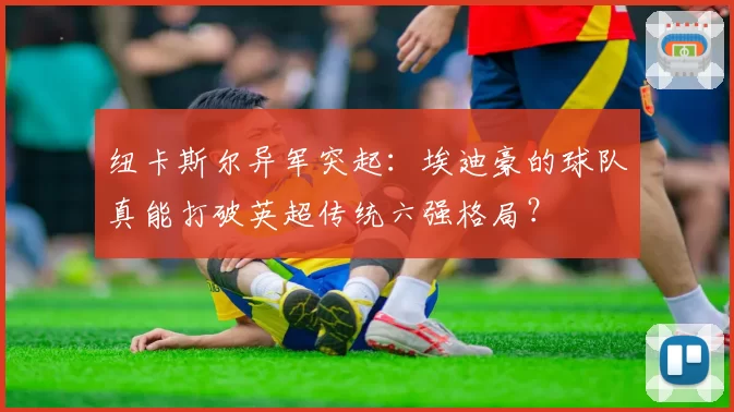 纽卡斯尔异军突起：埃迪豪的球队真能打破英超传统六强格局？