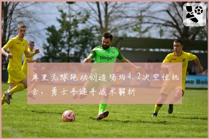 库里无球跑动创造场均4.2次空位机会，勇士手递手战术解析