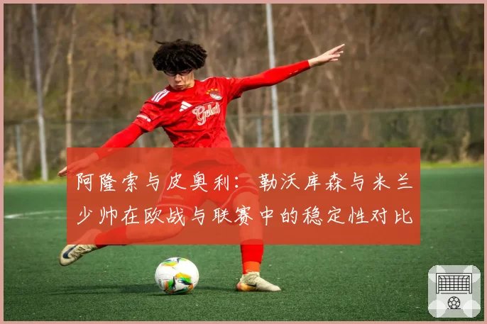 阿隆索与皮奥利:勒沃库森与米兰少帅在欧战与联赛中的稳定性对比