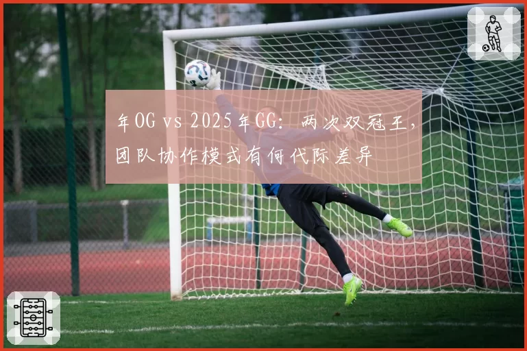 年OG vs 2025年GG：两次双冠王，团队协作模式有何代际差异