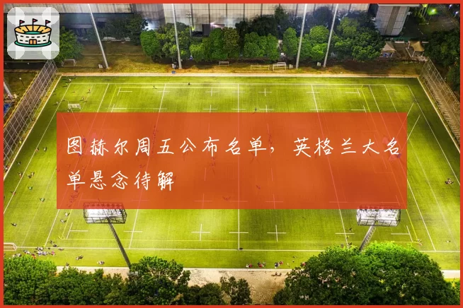 图赫尔周五公布名单，英格兰大名单悬念待解