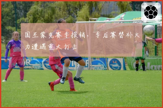 国王蒙克赛季报销,季后赛替补火力遭遇重大打击