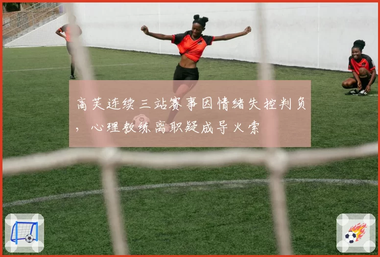 高芙连续三站赛事因情绪失控判负，心理教练离职疑成导火索