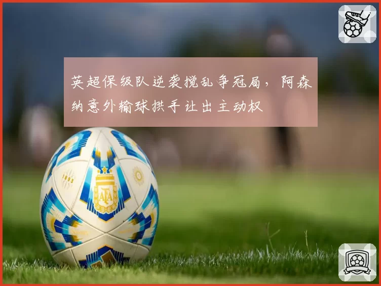 英超保级队逆袭搅乱争冠局，阿森纳意外输球拱手让出主动权