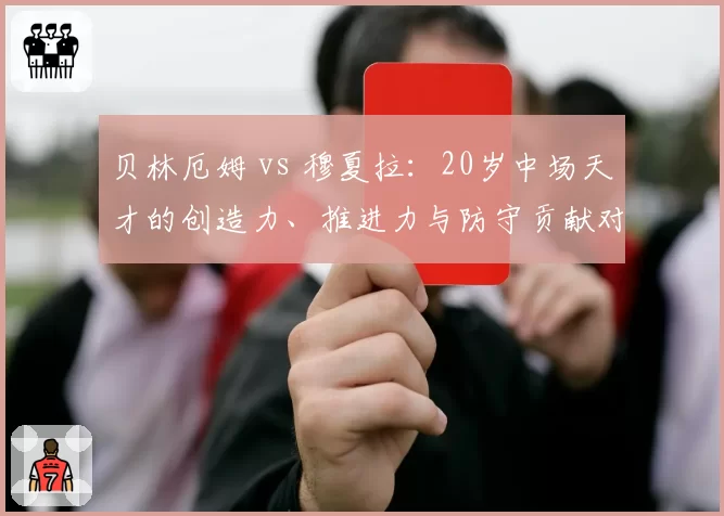 贝林厄姆 vs 穆夏拉：20岁中场天才的创造力、推进力与防守贡献对比