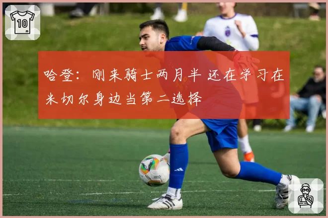 哈登：刚来骑士两月半 还在学习在米切尔身边当第二选择