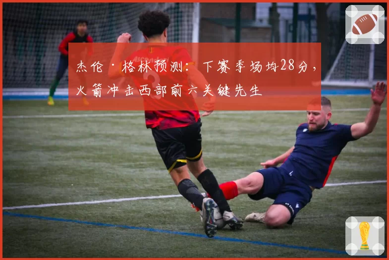 杰伦·格林预测：下赛季场均28分，火箭冲击西部前六关键先生