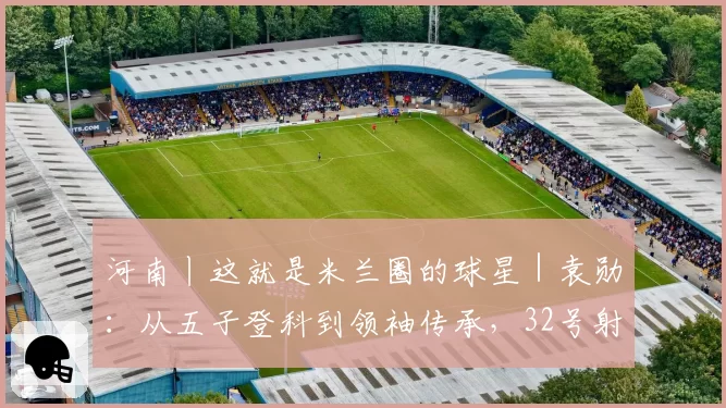 河南丨这就是米兰圈的球星｜袁勋：从五子登科到领袖传承，32号射手的十一年红黑路