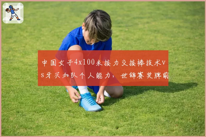 中国女子4x100米接力交接棒技术vs牙买加队个人能力，世锦赛奖牌前景分析