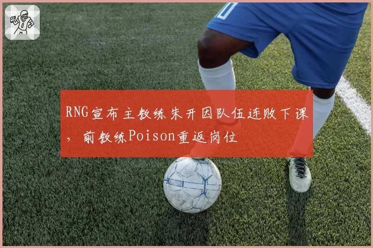 RNG宣布主教练朱开因队伍连败下课，前教练Poison重返岗位