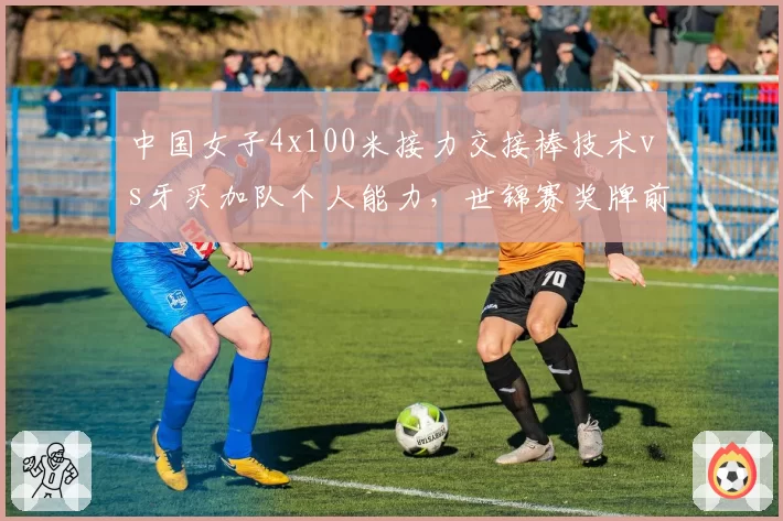 中国女子4x100米接力交接棒技术vs牙买加队个人能力，世锦赛奖牌前景分析