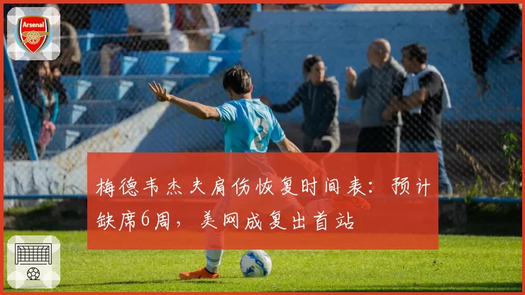 梅德韦杰夫肩伤恢复时间表：预计缺席6周，美网成复出首站