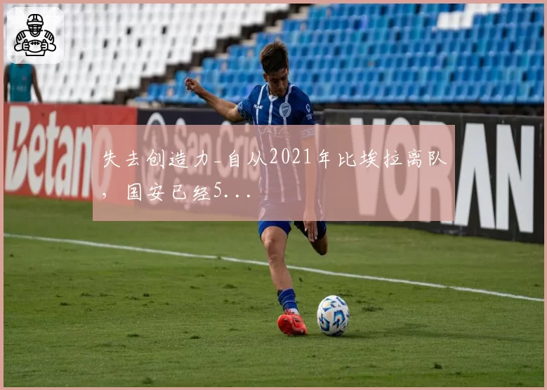 失去创造力_自从2021年比埃拉离队,国安已经5...