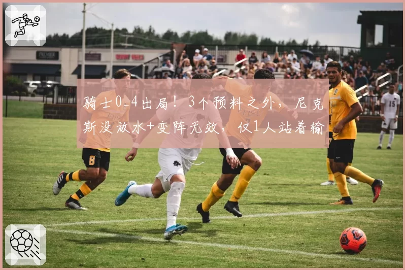 骑士0_4出局！3个预料之外，尼克斯没放水+变阵无效，仅1人站着输