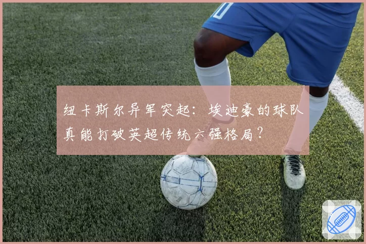 纽卡斯尔异军突起：埃迪豪的球队真能打破英超传统六强格局？