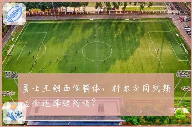 勇士王朝面临解体,科尔合同到期后会选择续约吗?