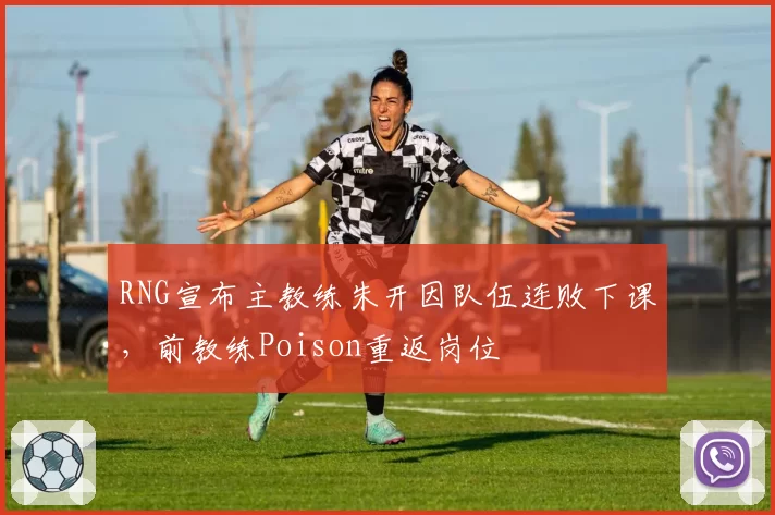 RNG宣布主教练朱开因队伍连败下课，前教练Poison重返岗位