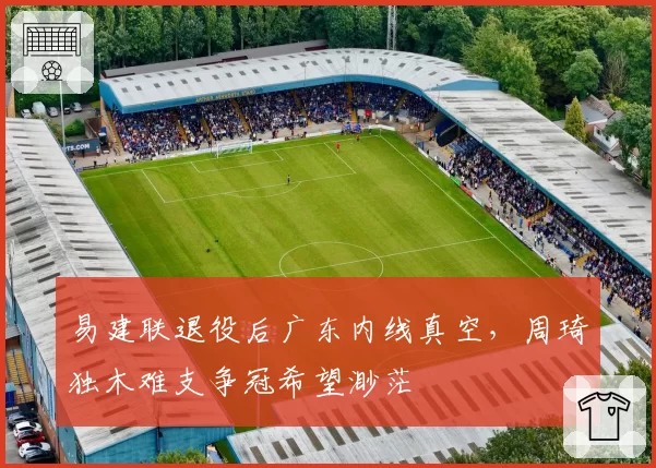易建联退役后广东内线真空,周琦独木难支争冠希望渺茫