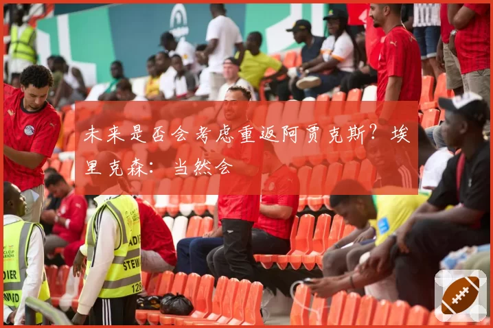 未来是否会考虑重返阿贾克斯？埃里克森：当然会