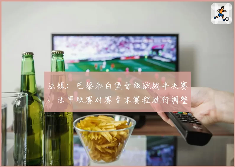 法媒：巴黎和白堡晋级欧战半决赛，法甲联赛对赛季末赛程进行调整